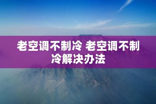 老空调不制冷 老空调不制冷解决办法
