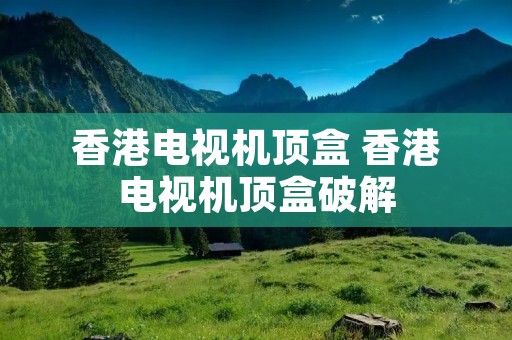 香港电视机顶盒 香港电视机顶盒破解 香港电视机顶盒 香港电视机顶盒破解