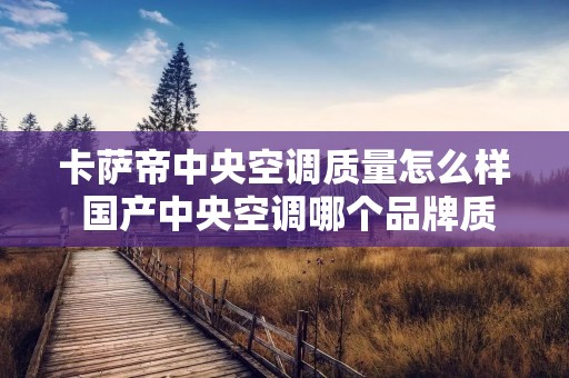 卡萨帝中央空调质量怎么样 国产中央空调哪个品牌质量最好 卡萨帝中央空调质量怎么样 国产中央空调哪个品牌质量最好