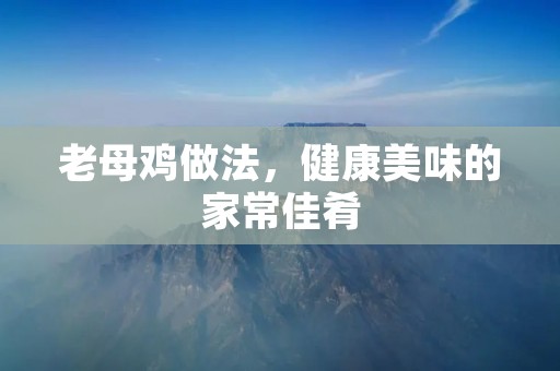 老母鸡做法,健康美味的家常佳肴 老母鸡做法,健康美味的家常佳肴