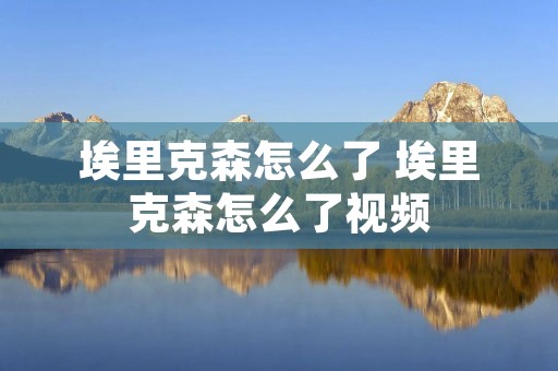 埃里克森怎么了 埃里克森怎么了视频
