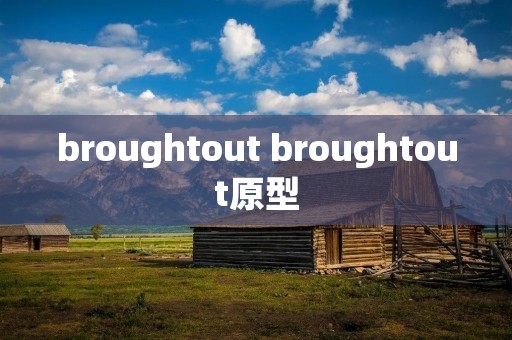 broughtout broughtout原型 broughtout broughtout原型