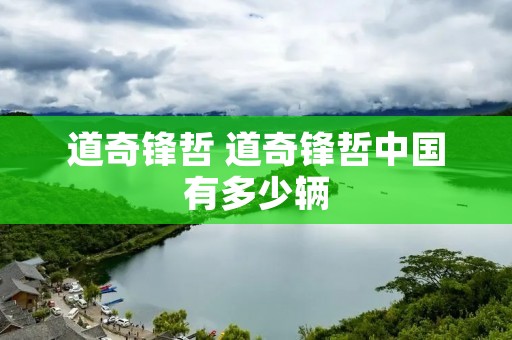 道奇锋哲 道奇锋哲中国有多少辆 道奇锋哲 道奇锋哲中国有多少辆