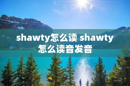 shawty怎么读 shawty怎么读音发音 shawty怎么读 shawty怎么读音发音