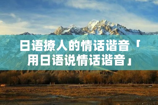日语撩人的情话谐音「用日语说情话谐音」