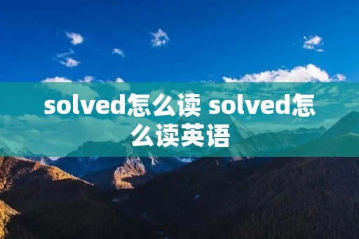 solved怎么读 solved怎么读英语 solved怎么读 solved怎么读英语