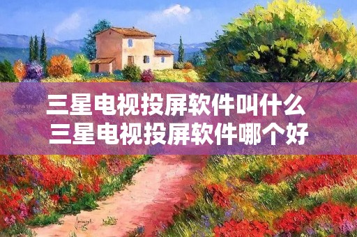 三星电视投屏软件叫什么 三星电视投屏软件哪个好 三星电视投屏软件叫什么 三星电视投屏软件哪个好