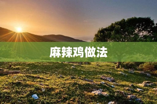 麻辣鸡做法:口感麻辣,香辣诱人的美味佳肴 麻辣鸡做法:口感麻辣,香辣诱人的美味佳肴