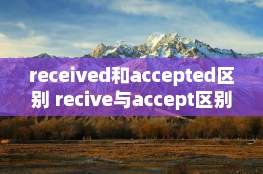 received和accepted区别 recive与accept区别 received和accepted区别 recive与accept区别