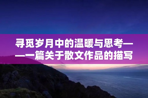 寻觅岁月中的温暖与思考——一篇关于散文作品的描写