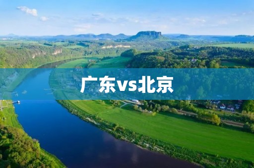 广东vs北京:两地经济发展对比 广东vs北京:两地经济发展对比