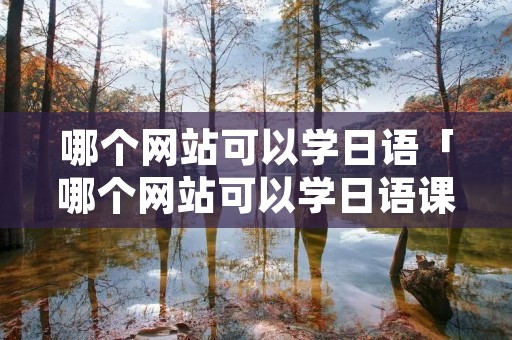 哪个网站可以学日语「哪个网站可以学日语课程」 哪个网站可以学日语「哪个网站可以学日语课程」