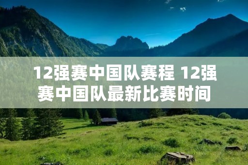 12强赛中国队赛程 12强赛中国队最新比赛时间 12强赛中国队赛程 12强赛中国队最新比赛时间