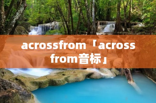 acrossfrom「acrossfrom音标」 acrossfrom「acrossfrom音标」