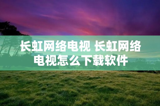 长虹网络电视 长虹网络电视怎么下载软件 长虹网络电视 长虹网络电视怎么下载软件