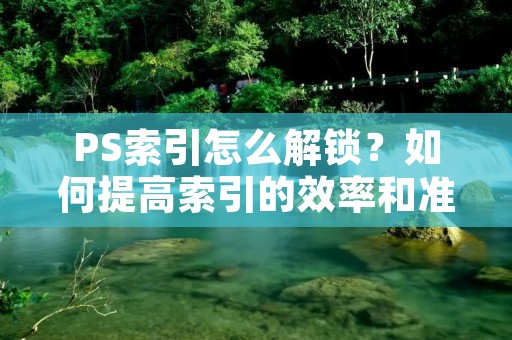 PS索引怎么解锁?如何提高索引的效率和准确性?