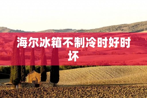 海尔冰箱不制冷时好时坏