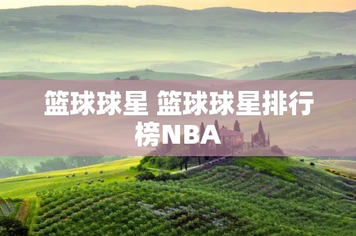 篮球球星 篮球球星排行榜NBA 篮球球星 篮球球星排行榜NBA