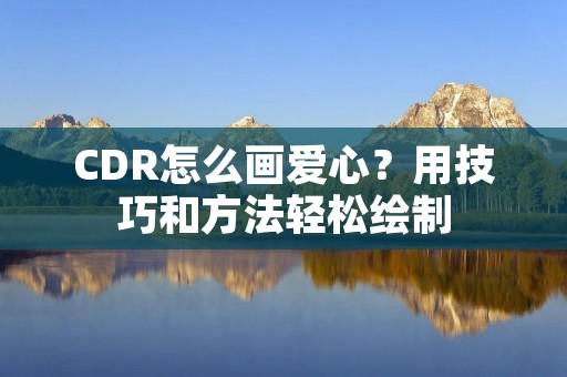 CDR怎么画爱心?用技巧和方法轻松绘制