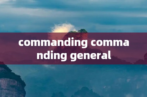 commanding commanding general commanding commanding general