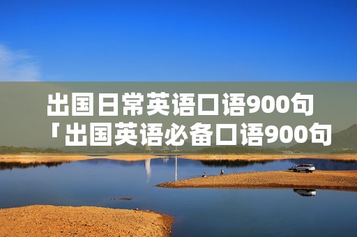 出国日常英语口语900句「出国英语必备口语900句」