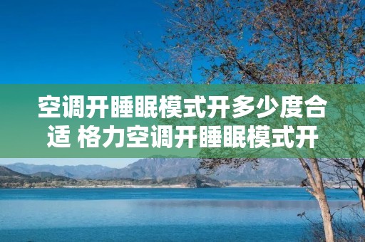 空调开睡眠模式开多少度合适 格力空调开睡眠模式开多少度合适 空调开睡眠模式开多少度合适 格力空调开睡眠模式开多少度合适