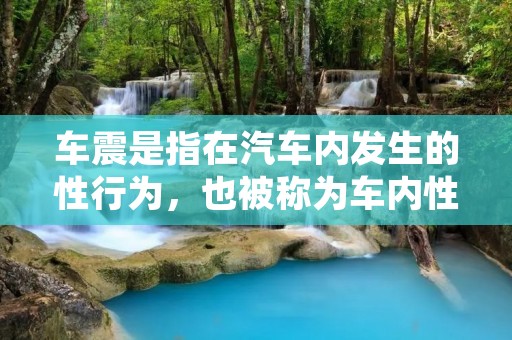 车震是指在汽车内发生的性行为,也被称为车内**。这种行为通常发生在停车场、偏僻的路边或者是停在安静地区的车内。车震在某些人眼中可能是一种**和创新的**方式,但在其他人看来可能是违法和不道德的行为。 车震是指在汽车内发生的性行为,也被称为车内**。这种行为通常发生在停车场、偏僻的路边或者是停在安静地区的车内。车震在某些人眼中可能是一种**和创新的**方式,但在其他人看来可能是违法和不道德的行为。