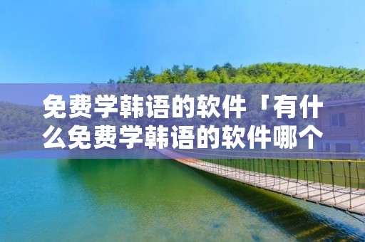 免费学韩语的软件「有什么免费学韩语的软件哪个好」