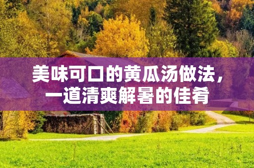 美味可口的黄瓜汤做法，一道清爽解暑的佳肴