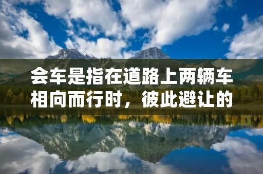 会车是指在道路上两辆车相向而行时,彼此避让的一种交通行为。在道路交通中,会车是一种常见的情况,也是驾驶员必须掌握的技能之一。正确的会车方式可以保证交通的顺畅和安全,避免交通事故的发生。 会车是指在道路上两辆车相向而行时,彼此避让的一种交通行为。在道路交通中,会车是一种常见的情况,也是驾驶员必须掌握的技能之一。正确的会车方式可以保证交通的顺畅和安全,避免交通事故的发生。