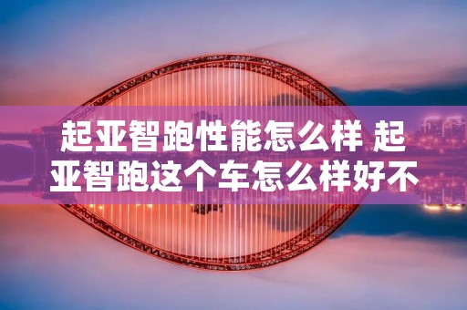 起亚智跑性能怎么样 起亚智跑这个车怎么样好不好 起亚智跑性能怎么样 起亚智跑这个车怎么样好不好