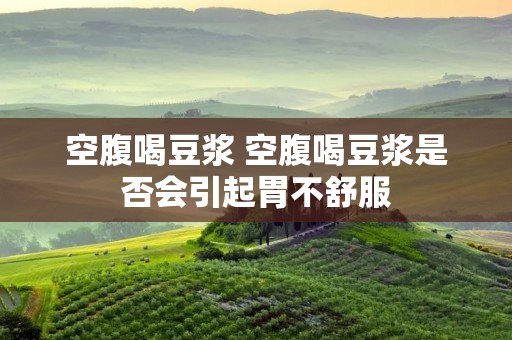 空腹喝豆浆 空腹喝豆浆是否会引起胃不舒服