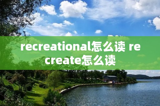 recreational怎么读 recreate怎么读