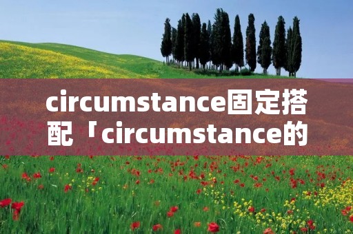 circumstance固定搭配「circumstance的搭配」 circumstance固定搭配「circumstance的搭配」