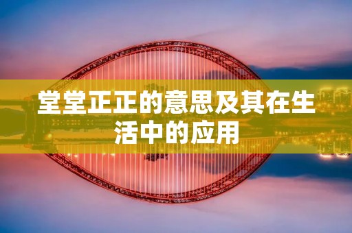 堂堂正正的意思及其在生活中的应用