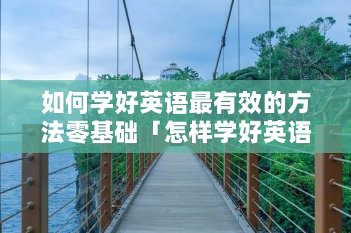如何学好英语最有效的方法零基础「怎样学好英语?这些方法最有效」