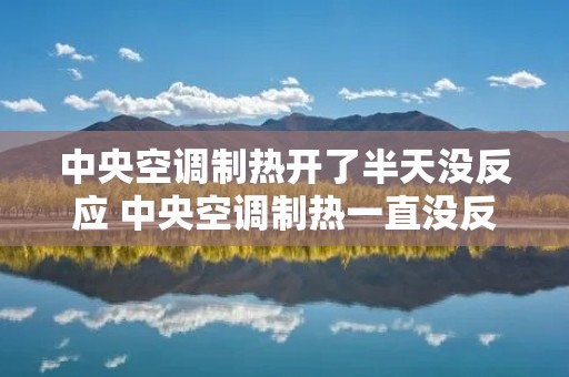 中央空调制热开了半天没反应 中央空调制热一直没反应