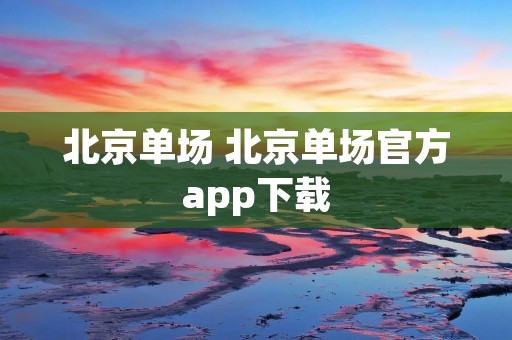 北京单场 北京单场官方app下载 北京单场 北京单场官方app下载