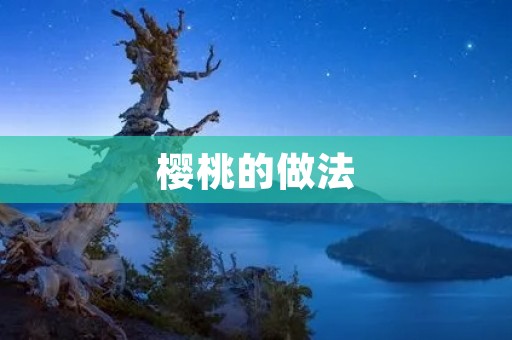 樱桃的做法:丰富口感,多种制作方式让你爱不释手 樱桃的做法:丰富口感,多种制作方式让你爱不释手