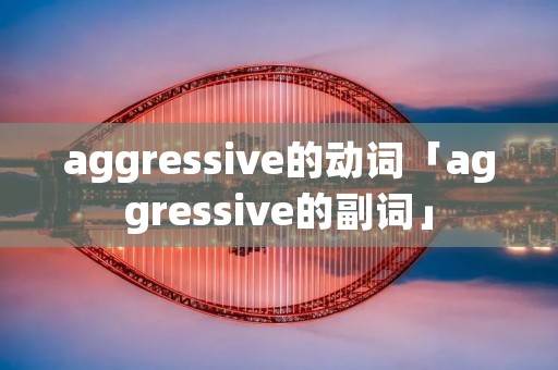 aggressive的动词「aggressive的副词」 aggressive的动词「aggressive的副词」