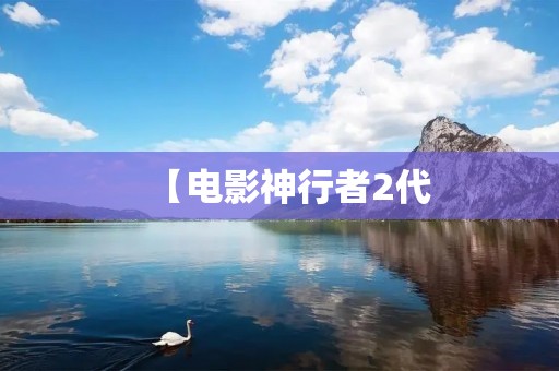 【电影神行者2代：继承经典，再度征战】