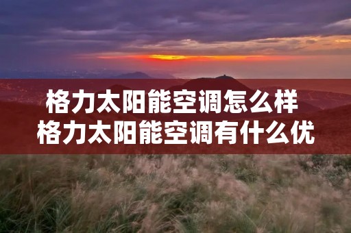 格力太阳能空调怎么样 格力太阳能空调有什么优势 格力太阳能空调怎么样 格力太阳能空调有什么优势
