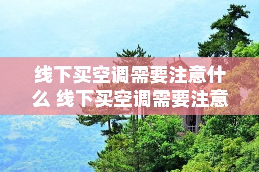 线下买空调需要注意什么 线下买空调需要注意什么事项 线下买空调需要注意什么 线下买空调需要注意什么事项