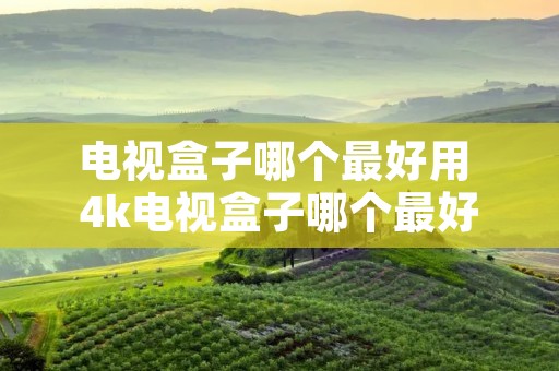 电视盒子哪个最好用 4k电视盒子哪个最好用 电视盒子哪个最好用 4k电视盒子哪个最好用