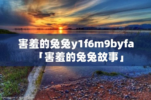 害羞的兔兔y1f6m9byfa「害羞的兔兔故事」 害羞的兔兔y1f6m9byfa「害羞的兔兔故事」
