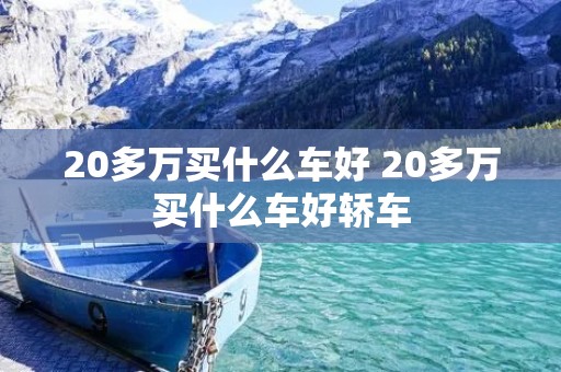 20多万买什么车好 20多万买什么车好轿车 20多万买什么车好 20多万买什么车好轿车