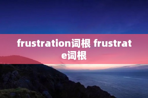 frustration词根 frustrate词根 frustration词根 frustrate词根