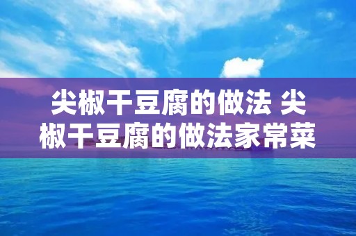 尖椒干豆腐的做法 尖椒干豆腐的做法家常菜视频