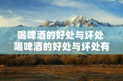 喝啤酒的好处与坏处 喝啤酒的好处与坏处有哪些?