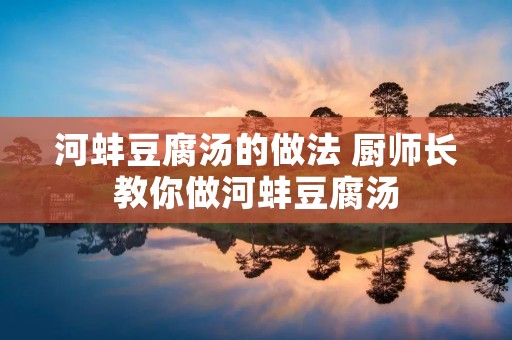 河蚌豆腐汤的做法 厨师长教你做河蚌豆腐汤